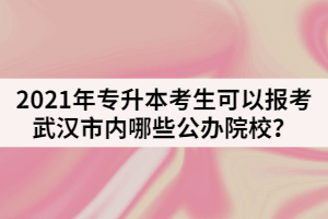 2021年專升本考生可以報考武漢市內(nèi)哪些公辦院校？