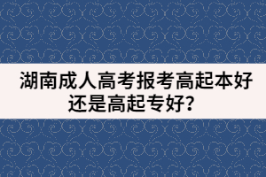 湖南成人高考報(bào)考高起本好還是高起專好？