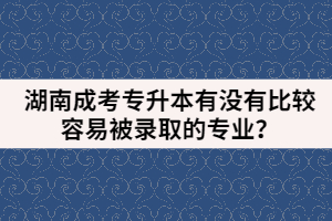 湖南成考專升本有沒有比較容易被錄取的專業(yè)？