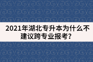 2021年湖北專升本為什么不建議跨專業(yè)報(bào)考？