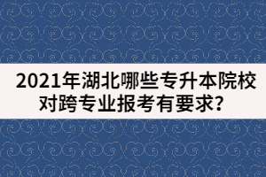 2021年湖北哪些專升本院校對(duì)跨專業(yè)報(bào)考有要求？