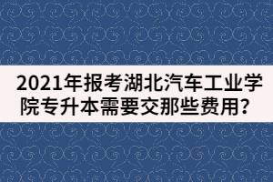 2021年報考湖北汽車工業(yè)學(xué)院專升本需要繳納那些費(fèi)用？