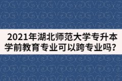 2021年湖北師范大學(xué)專(zhuān)升本學(xué)前教育專(zhuān)業(yè)可以跨專(zhuān)業(yè)嗎？