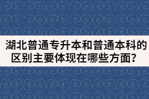 湖北普通專升本和普通本科的區(qū)別主要體現(xiàn)在哪些方面？