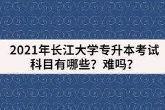 2021年長(zhǎng)江大學(xué)專(zhuān)升本考試科目有哪些？難嗎？