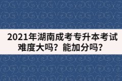 2021年湖南成考專升本考試難度大嗎？能加分嗎？