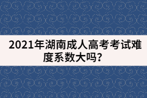 2021年湖南成人高考考試難度系數(shù)大嗎？