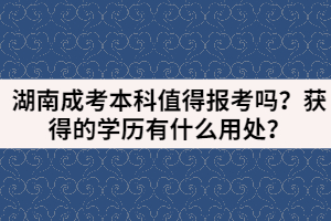 湖南成考本科值得報考嗎？獲得的學歷有什么用處？