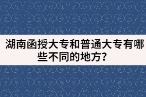 湖南函授大專和普通大專有哪些不同的地方？