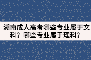 湖南成人高考哪些專(zhuān)業(yè)屬于文科？哪些專(zhuān)業(yè)屬于理科？