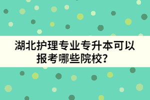湖北護(hù)理專業(yè)專升本可以報(bào)考哪些院校？