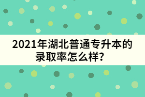 2021年湖北普通專升本的錄取率怎么樣？