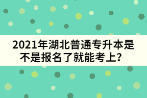 2021年湖北普通專升本是不是報名了就能考上？