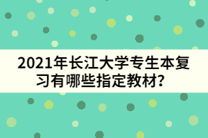 2021年長江大學(xué)專生本復(fù)習(xí)有哪些指定教材？