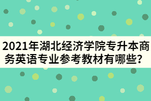 2021年湖北經(jīng)濟學院專升本商務英語專業(yè)參考教材有哪些？
