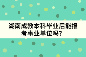 湖南成教本科畢業(yè)后能報考事業(yè)單位嗎？