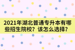 2021年湖北普通專升本有哪些招生院校？該怎么選擇？
