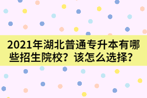 2021年湖北普通專升本有哪些招生院校？該怎么選擇？