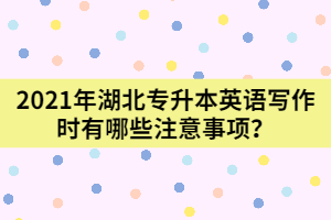 2021年湖北專升本英語寫作時有哪些注意事項？