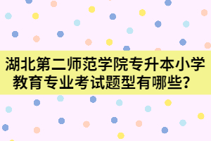 湖北第二師范學(xué)院專升本小學(xué)教育專業(yè)考試題型有哪些？