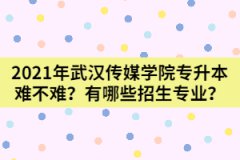 2021年武漢傳媒學(xué)院專升本難不難？有哪些招生專業(yè)？