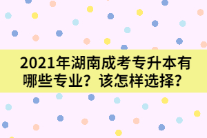 2021年湖南成考專升本有哪些專業(yè)？又該怎樣選擇呢？