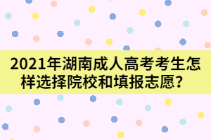 2021年湖南成人高考新生怎樣選擇院校和填報志愿？