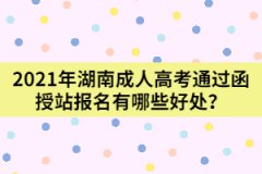 2021年湖南成人高考通過(guò)函授站報(bào)名有哪些好處？