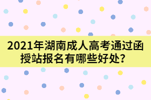 2021年湖南成人高考通過函授站報名有哪些好處？