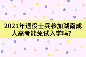 2021年退役士兵參加湖南成人高考能免試入學(xué)嗎？