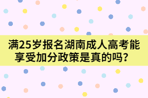 滿25歲報名湖南成人高考能享受加分政策是真的嗎？