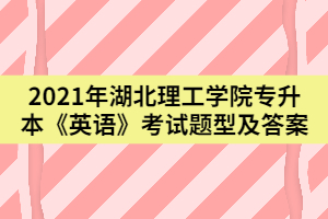 2021年武漢理工學(xué)院專升本《英語》考試題型及答案