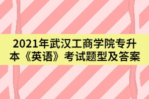 2021年武漢工商學(xué)院專升本《英語(yǔ)》考試題型及答案