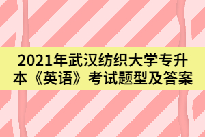 2021年武漢紡織大學專升本《英語》考試題型及答案