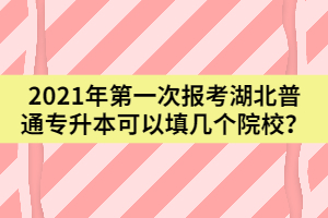 2021年第一次報考湖北普通專升本可以填幾個院校？