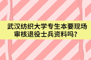 武漢紡織大學專生本要現(xiàn)場審核大學生退役士兵資料？