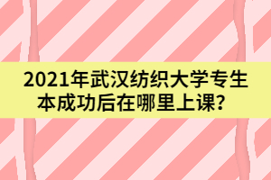 2021年武漢紡織大學(xué)專升本成功后在哪里上課？