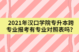 2021年漢口學(xué)院專升本跨專業(yè)報(bào)考有專業(yè)對(duì)照表嗎？