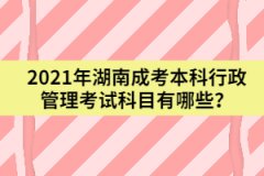 2021年湖南成考本科行政管理考試科目有哪些？