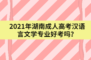 2021年湖南成人高考漢語(yǔ)言文學(xué)專業(yè)好考嗎？