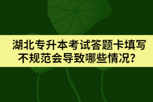 湖北專(zhuān)升本考試答題卡填寫(xiě)不規(guī)范會(huì)導(dǎo)致哪些情況？