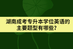 湖南成考專升本學(xué)位英語的主要題型有哪些？