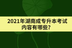 2021年湖南成專(zhuān)升本考試內(nèi)容有哪些？