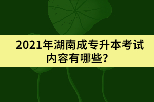 2021年湖南成專升本考試內(nèi)容有哪些？