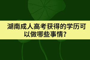 湖南成人高考獲得的學(xué)歷可以做哪些事情？