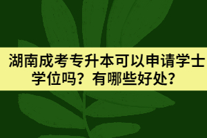 2021年湖南成考專升本可以申請(qǐng)學(xué)士學(xué)位嗎？有哪些好處？