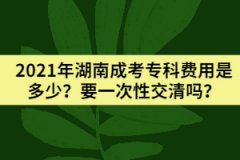 2021年湖南成考專(zhuān)科費(fèi)用是多少？要一次性交清嗎？