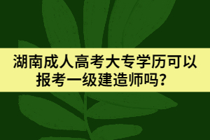 湖南成人高考大專(zhuān)學(xué)歷可以報(bào)考一級(jí)建造師嗎？