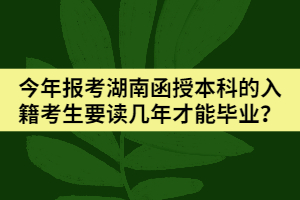 今年報(bào)考湖南函授本科的入籍考生要讀幾年才能畢業(yè)？