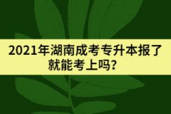 2021年湖南成考專升本報(bào)了就能考上嗎？